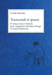 Transcende te ipsum. O sztuce życia w listach prof. Zygmunta Mysłakowskiego i Joanny Kulmowej Transcende te ipsum. O sztuce życia w listach prof. Zygmunta Mysłakowskiego i Joanny Kulmowej