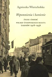 Wspomnienia i kamienie Życie i śmierć polsko-żydowskiego miasta Tarnów 1918-1956