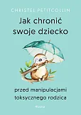 Jak chronić swoje dziecko przed manipulacjami toksycznego rodzica Jak chronić swoje dziecko przed manipulacjami toksycznego rodzica