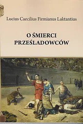O śmierci prześladowcówLaktantius Lucius Caecilius Firmianus O śmierci prześladowcówLaktantius Lucius Caecilius Firmianus