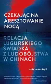 Czekając na aresztowanie nocą. Relacja ujgurskiego świadka z ludobójstwa w Chinach Czekając na aresztowanie nocą. Relacja ujgurskiego świadka z ludobójstwa w Chinach