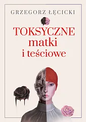 Toksyczne matki i teścioweGrzegorz Łęcicki Toksyczne matki i teścioweGrzegorz Łęcicki