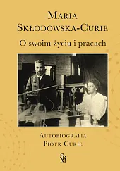 O swoim życiu i pracach. Autobiografia.,Maria Skłodowska-Curie O swoim życiu i pracach. Autobiografia.,Maria Skłodowska-Curie