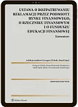 Ustawa o rozpatrywaniu reklamacji przez podmioty rynku finansowego, o Rzeczniku Finansowym i o Funduszu Edukacji Finansowej. Komentarz Ustawa o rozpatrywaniu reklamacji przez podmioty rynku finansowego, o Rzeczniku Finansowym i o Funduszu Edukacji Finansowej. Komentarz