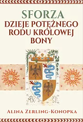 Sforza. Dzieje potężnego rodu królowej BonyAlina Zerling-Konopka Sforza. Dzieje potężnego rodu królowej BonyAlina Zerling-Konopka