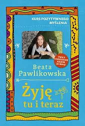 Kurs pozytywnego myślenia. Żyję tu i,Beata Pawlikowska