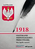 1918. Odzyskanie niepodległości przez Polskę. Mity, zagadki i tajemnice 1918. Odzyskanie niepodległości przez Polskę. Mity, zagadki i tajemnice