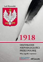 1918. Odzyskanie niepodległości przez Polskę. Mity,,Lech Wyszczelski 1918. Odzyskanie niepodległości przez Polskę. Mity,,Lech Wyszczelski