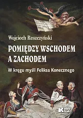 Pomiędzy Wschodem a Zachodem. W kręgu myśli Feliksa Konecznego