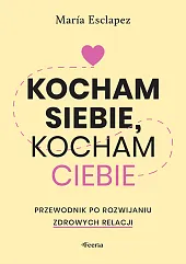 Kocham siebie, kocham ciebie. Przewodnik po rozwijaniu zdrowych relacji