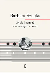 Życie i pamięć w mrocznych czasachBarbara Szacka Życie i pamięć w mrocznych czasachBarbara Szacka