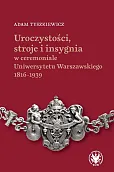 Uroczystości, stroje i insygnia w ceremoniale Uniwersytetu Warszawskiego 1816-1939 Uroczystości, stroje i insygnia w ceremoniale Uniwersytetu Warszawskiego 1816-1939
