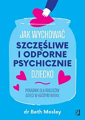 Jak wychować szczęśliwe i odporne psychicznie dziecko Jak wychować szczęśliwe i odporne psychicznie dziecko