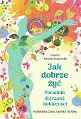 Jak dobrze żyć. Poradnik dojrzałej kobiecości. Harmonia ciała, umysłu i ducha Jak dobrze żyć. Poradnik dojrzałej kobiecości. Harmonia ciała, umysłu i ducha