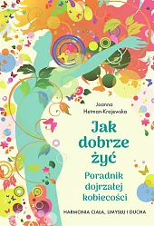 Jak dobrze żyć. Poradnik dojrzałej kobiecości.,Joanna Hetman-Krajewska Jak dobrze żyć. Poradnik dojrzałej kobiecości.,Joanna Hetman-Krajewska