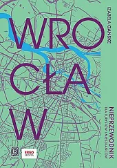 Wrocław Nieprzewodnik dla turystów i mieszkańcówIzabela Ganske