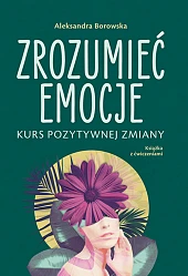 Zrozumieć emocje Kurs pozytywnej zmianyAleksandra Borowska Zrozumieć emocje Kurs pozytywnej zmianyAleksandra Borowska