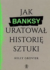 Jak Banksy uratował historię sztukiKelly Grovier Jak Banksy uratował historię sztukiKelly Grovier