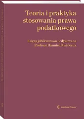 Teoria i praktyka stosowania prawa podatkowego. Księga jubileuszowa dedykowana Profesor Hannie Litwińczuk