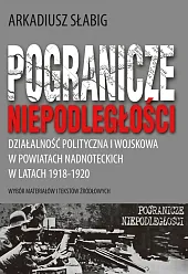 Pogranicze niepodległości. Działalność polityczna i wojskowa,Arkadiusz Słabig