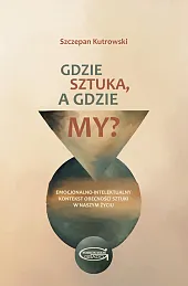 Gdzie sztuka, a gdzie my? Emocjonalno-intelektualny kontekst obecności sztuki w naszym życiu.