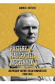 Pasterz, nauczyciel, męczennik. Arcybiskup Antoni Julian Nowowiejski (1858-1941) Pasterz, nauczyciel, męczennik. Arcybiskup Antoni Julian Nowowiejski (1858-1941)