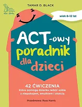 ACT-owy poradnik dla dzieci 42 ćwiczenia, które pomogą dziecku radzić sobie z niepokojem, smutkiem