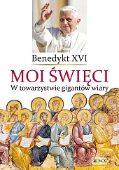 Moi święci W towarzystwie gigantów wiaryXVI Benedykt Moi święci W towarzystwie gigantów wiaryXVI Benedykt