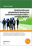 Model kształtowania zatrudnialności absolwentów uczelni ekonomicznych w Polsce - podejście całościowe Model kształtowania zatrudnialności absolwentów uczelni ekonomicznych w Polsce - podejście całościowe