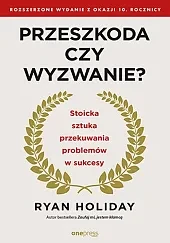 Przeszkoda czy wyzwanie? Stoicka sztuka przekuwania problemów w sukcesy. Rozszerzone wydanie z okazji 10. rocznicy