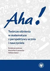 Aha! Twórcze olśnienia w matematyce z perspektywy ucznia i nauczyciela Aha! Twórcze olśnienia w matematyce z perspektywy ucznia i nauczyciela