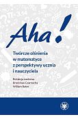 Aha! Twórcze olśnienia w matematyce z perspektywy ucznia i nauczyciela Aha! Twórcze olśnienia w matematyce z perspektywy ucznia i nauczyciela