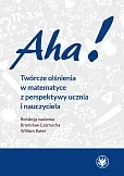 Aha! Twórcze olśnienia w matematyce z perspektywy ucznia i nauczyciela Aha! Twórcze olśnienia w matematyce z perspektywy ucznia i nauczyciela