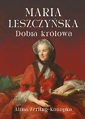 Maria Leszczyńska. Dobra królowaAlina Zerling-Konopka Maria Leszczyńska. Dobra królowaAlina Zerling-Konopka
