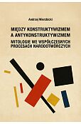Między konstruktywizmem a antykonstruktywizmem. Mitologie we współczesnych procesach narodowotwórczy Między konstruktywizmem a antykonstruktywizmem. Mitologie we współczesnych procesach narodowotwórczy