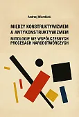Między konstruktywizmem a antykonstruktywizmem. Mitologie we współczesnych procesach narodowotwórczy Między konstruktywizmem a antykonstruktywizmem. Mitologie we współczesnych procesach narodowotwórczy