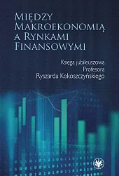 Między makroekonomią a rynkami finansowymi. Księga jubileuszowa Profesora Ryszarda Kokoszczyńskiego