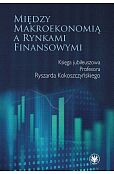 Między makroekonomią a rynkami finansowymi. Księga jubileuszowa Profesora Ryszarda Kokoszczyńskiego