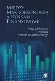 Między makroekonomią a rynkami finansowymi. Księga jubileuszowa Profesora Ryszarda Kokoszczyńskiego