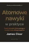 Atomowe nawyki w praktyce. Proste ćwiczenia, które pomogą ci stworzyć życie, jakiego pragniesz