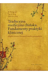 Tradycyjna medycyna chińska. Fundamenty praktyki klinicznej. Diagnozowanie,leczenie,analiza przypadków