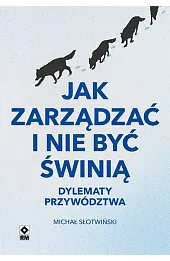 Jak zarządzać i nie być świnią. Dylematy przywództwa