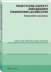Praktyczne aspekty zarządzania podmiotami leczniczymi. Kompendium,Justyna Król-Całkowska