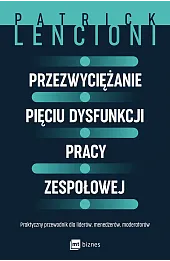 Przezwyciężanie pięciu dysfunkcji pracy zespołowej. Praktyczny przewodnik dla liderów, menedżerów, moderatorów