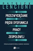 Przezwyciężanie pięciu dysfunkcji pracy zespołowej. Praktyczny przewodnik dla liderów, menedżerów, moderatorów