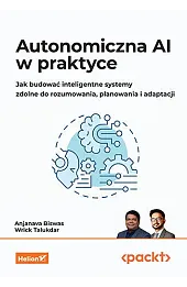 Autonomiczna AI w praktyce. Jak budować inteligentne systemy zdolne do rozumowania, planowania i adaptacji
