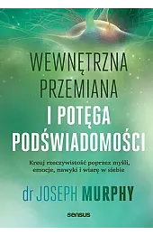 Wewnętrzna przemiana i potęga podświadomości. Kreuj rzeczywistość poprzez myśli, emocje, nawyki i wi