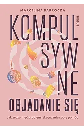 Kompulsywne objadanie się. Jak zrozumieć problem i skutecznie sobie pomóc