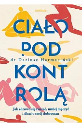 Ciało pod kontrolą. Jak zdrowo się ruszać, mniej męczyć i dbać o swój dobrostan