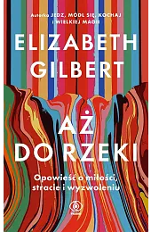Aż do rzeki. Opowieść o miłości,,Elizabeth Gilbert